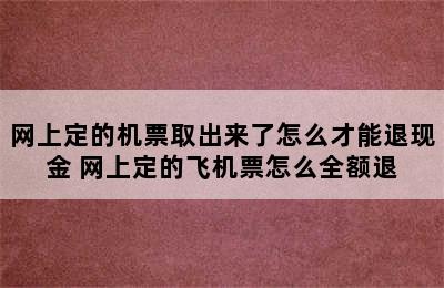 网上定的机票取出来了怎么才能退现金 网上定的飞机票怎么全额退